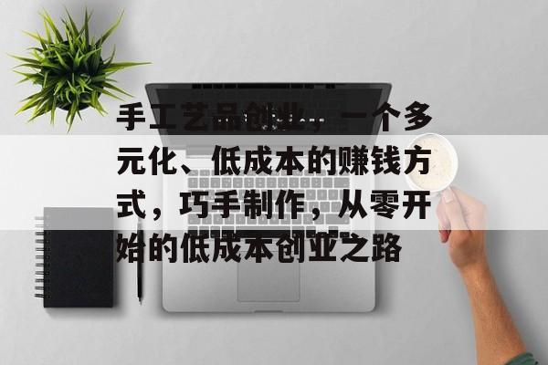 手工艺品创业,一个多元化、低成本的赚钱方式,巧手制作,从零开始的低成本创业之路 手工艺品创业,一个多元化、低成本的赚钱方式,巧手制作,从零开始的低成本创业之路