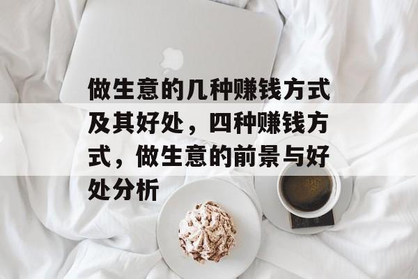 做生意的几种赚钱方式及其好处，四种赚钱方式，做生意的前景与好处分析