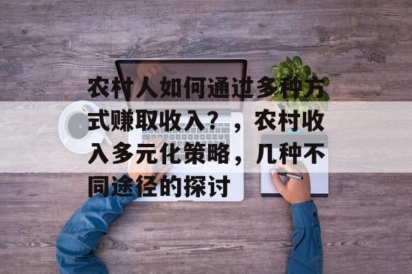 农村人如何通过多种方式赚取收入?,农村收入多元化策略,几种不同途径的探讨 农村人如何通过多种方式赚取收入?,农村收入多元化策略,几种不同途径的探讨