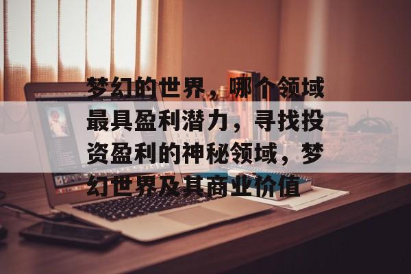 梦幻的世界,哪个领域最具盈利潜力,寻找投资盈利的神秘领域,梦幻世界及其商业价值 梦幻的世界,哪个领域最具盈利潜力,寻找投资盈利的神秘领域,梦幻世界及其商业价值