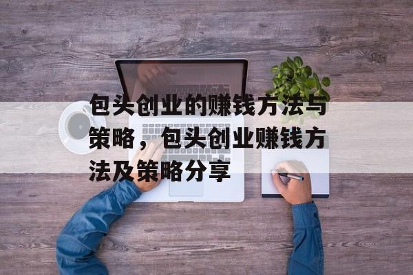 包头创业的赚钱方法与策略,包头创业赚钱方法及策略分享 包头创业的赚钱方法与策略,包头创业赚钱方法及策略分享