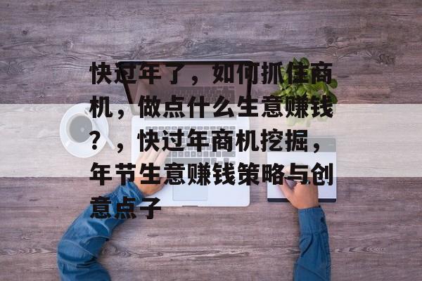 快过年了,如何抓住商机,做点什么生意赚钱?,快过年商机挖掘,年节生意赚钱策略与创意点子 快过年了,如何抓住商机,做点什么生意赚钱?,快过年商机挖掘,年节生意赚钱策略与创意点子