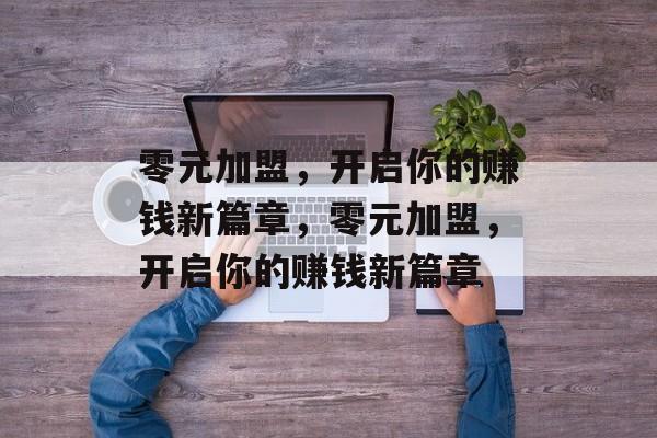零元加盟，开启你的赚钱新篇章，零元加盟，开启你的赚钱新篇章