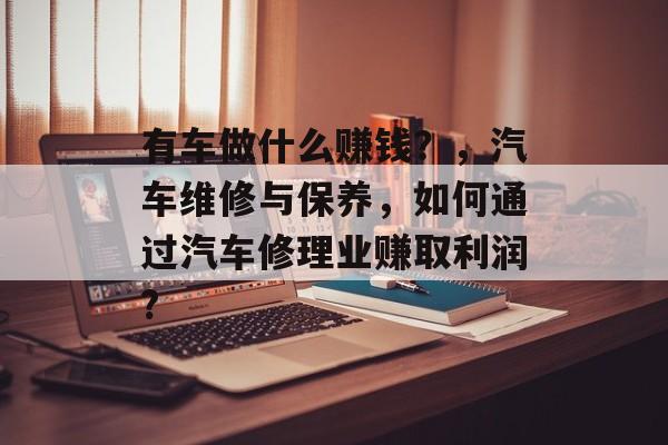 有车做什么赚钱?,汽车维修与保养,如何通过汽车修理业赚取利润? 有车做什么赚钱?,汽车维修与保养,如何通过汽车修理业赚取利润?