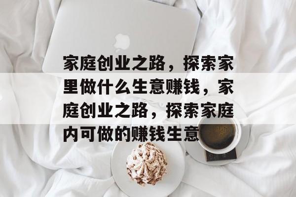 家庭创业之路,探索家里做什么生意赚钱,家庭创业之路,探索家庭内可做的赚钱生意 家庭创业之路,探索家里做什么生意赚钱,家庭创业之路,探索家庭内可做的赚钱生意