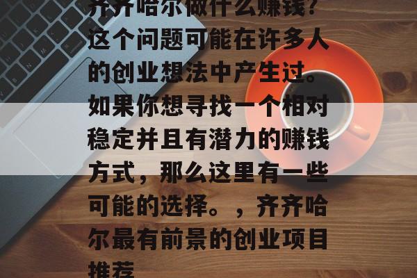 齐齐哈尔做什么赚钱?这个问题可能在许多人的创业想法中产生过。如果你想寻找一个相对稳定并且有潜力的赚钱方式,那么这里有一些可能的选择。,齐齐哈尔最有前景的创业项目推荐 齐齐哈尔做什么赚钱?这个问题可能在许多人的创业想法中产生过。如果你想寻找一个相对稳定并且有潜力的赚钱方式,那么这里有一些可能的选择。,齐齐哈尔最有前景的创业项目推荐