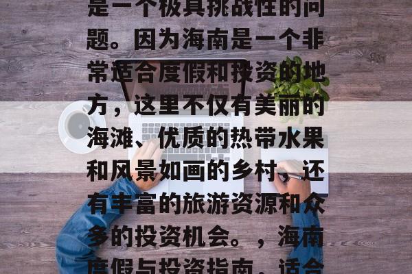 在海南做什么赚钱？这是一个极具挑战性的问题。因为海南是一个非常适合度假和投资的地方，这里不仅有美丽的海滩、优质的热带水果和风景如画的乡村，还有丰富的旅游资源和众多的投资机会。，海南度假与投资指南，适合各种收入来源的天堂