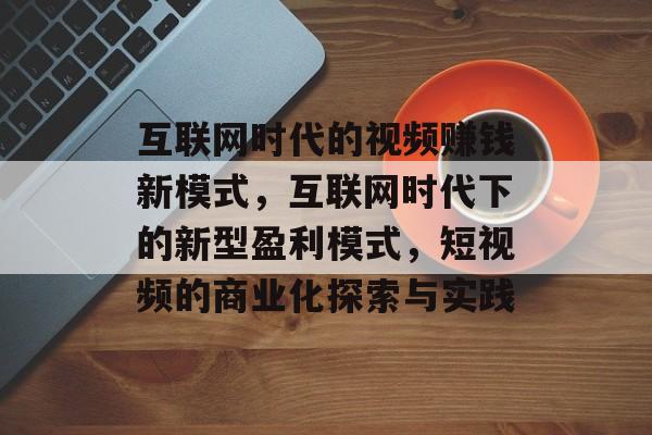 互联网时代的视频赚钱新模式，互联网时代下的新型盈利模式，短视频的商业化探索与实践