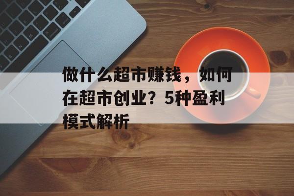 做什么超市赚钱，如何在超市创业？5种盈利模式解析