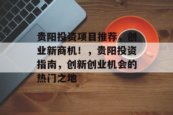 贵阳投资项目推荐,创业新商机!,贵阳投资指南,创新创业机会的热门之地 贵阳投资项目推荐,创业新商机!,贵阳投资指南,创新创业机会的热门之地