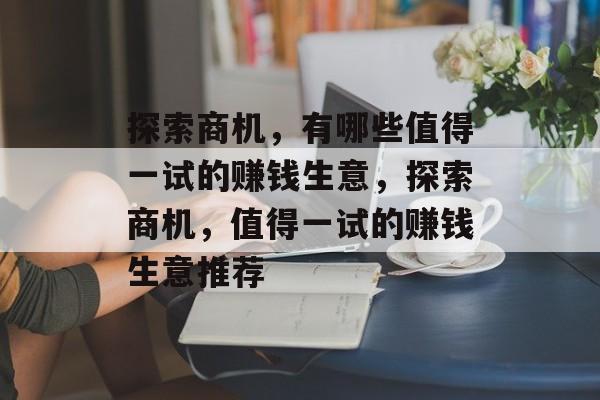 探索商机,有哪些值得一试的赚钱生意,探索商机,值得一试的赚钱生意推荐 探索商机,有哪些值得一试的赚钱生意,探索商机,值得一试的赚钱生意推荐