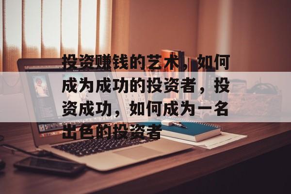投资赚钱的艺术,如何成为成功的投资者,投资成功,如何成为一名出色的投资者 投资赚钱的艺术,如何成为成功的投资者,投资成功,如何成为一名出色的投资者