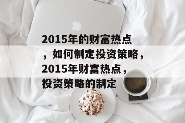 2015年的财富热点,如何制定投资策略,2015年财富热点,投资策略的制定 2015年的财富热点,如何制定投资策略,2015年财富热点,投资策略的制定