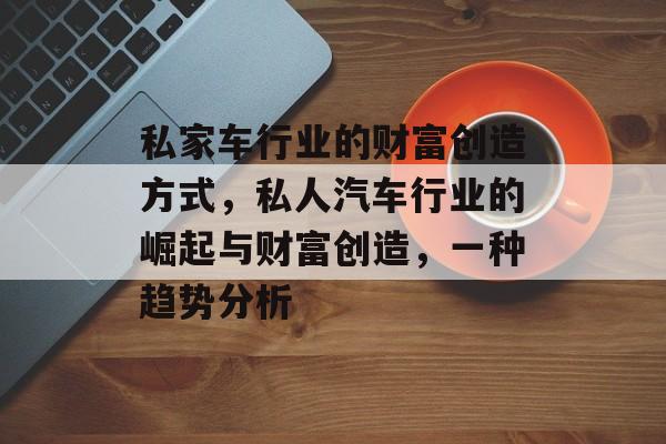私家车行业的财富创造方式,私人汽车行业的崛起与财富创造,一种趋势分析 私家车行业的财富创造方式,私人汽车行业的崛起与财富创造,一种趋势分析