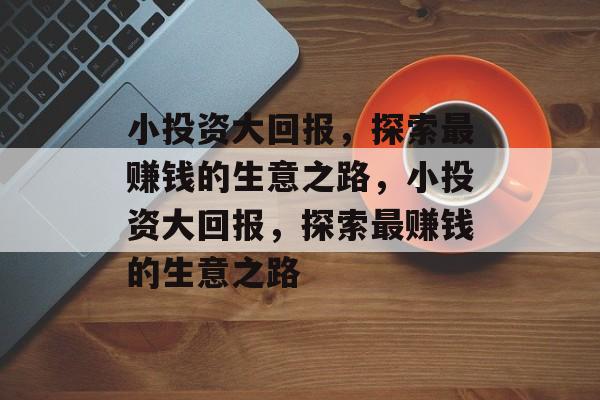 小投资大回报,探索最赚钱的生意之路,小投资大回报,探索最赚钱的生意之路 小投资大回报,探索最赚钱的生意之路,小投资大回报,探索最赚钱的生意之路