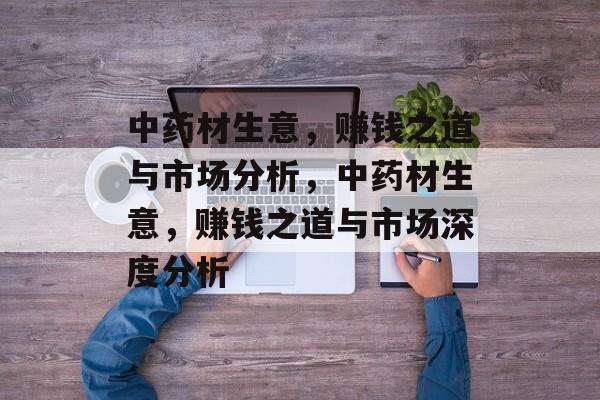 中药材生意,赚钱之道与市场分析,中药材生意,赚钱之道与市场深度分析 中药材生意,赚钱之道与市场分析,中药材生意,赚钱之道与市场深度分析
