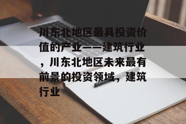 川东北地区最具投资价值的产业——建筑行业,川东北地区未来最有前景的投资领域,建筑行业 川东北地区最具投资价值的产业——建筑行业,川东北地区未来最有前景的投资领域,建筑行业