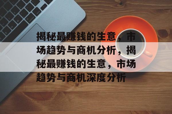 揭秘最赚钱的生意,市场趋势与商机分析,揭秘最赚钱的生意,市场趋势与商机深度分析 揭秘最赚钱的生意,市场趋势与商机分析,揭秘最赚钱的生意,市场趋势与商机深度分析
