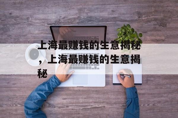 上海最赚钱的生意揭秘，上海最赚钱的生意揭秘