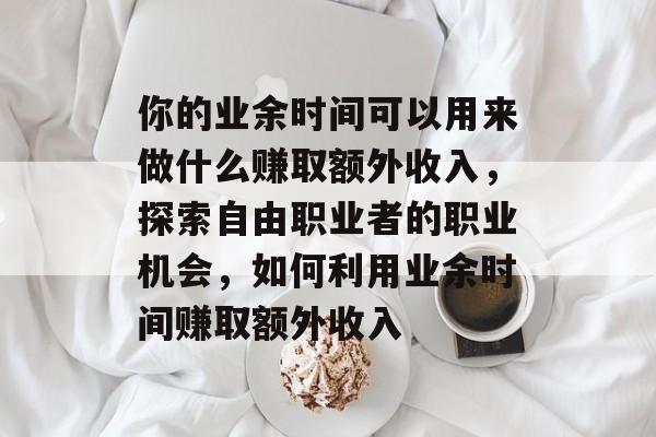 你的业余时间可以用来做什么赚取额外收入,探索自由职业者的职业机会,如何利用业余时间赚取额外收入 你的业余时间可以用来做什么赚取额外收入,探索自由职业者的职业机会,如何利用业余时间赚取额外收入