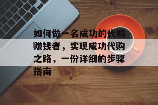 如何做一名成功的代购赚钱者,实现成功代购之路,一份详细的步骤指南 如何做一名成功的代购赚钱者,实现成功代购之路,一份详细的步骤指南