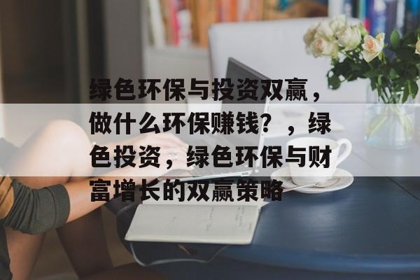 绿色环保与投资双赢，做什么环保赚钱？，绿色投资，绿色环保与财富增长的双赢策略