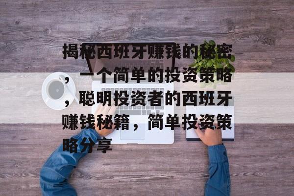 揭秘西班牙赚钱的秘密，一个简单的投资策略，聪明投资者的西班牙赚钱秘籍，简单投资策略分享