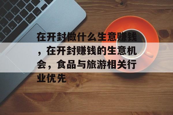 在开封做什么生意赚钱，在开封赚钱的生意机会，食品与旅游相关行业优先