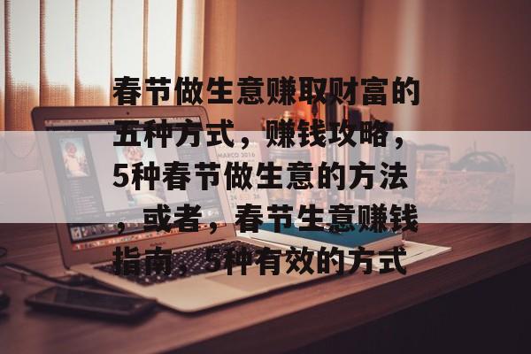 春节做生意赚取财富的五种方式,赚钱攻略,5种春节做生意的方法,或者,春节生意赚钱指南,5种有效的方式 春节做生意赚取财富的五种方式,赚钱攻略,5种春节做生意的方法,或者,春节生意赚钱指南,5种有效的方式