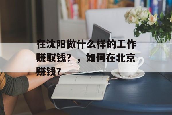 在沈阳做什么样的工作赚取钱?,如何在北京赚钱? 在沈阳做什么样的工作赚取钱?,如何在北京赚钱?