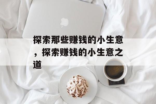 探索那些赚钱的小生意,探索赚钱的小生意之道 探索那些赚钱的小生意,探索赚钱的小生意之道