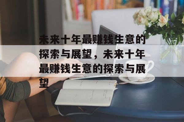 未来十年最赚钱生意的探索与展望，未来十年最赚钱生意的探索与展望