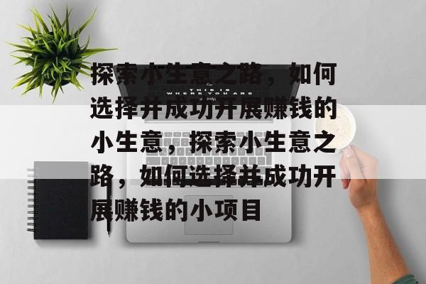 探索小生意之路,如何选择并成功开展赚钱的小生意,探索小生意之路,如何选择并成功开展赚钱的小项目 探索小生意之路,如何选择并成功开展赚钱的小生意,探索小生意之路,如何选择并成功开展赚钱的小项目