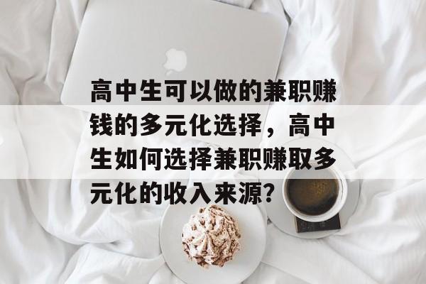 高中生可以做的兼职赚钱的多元化选择，高中生如何选择兼职赚取多元化的收入来源？