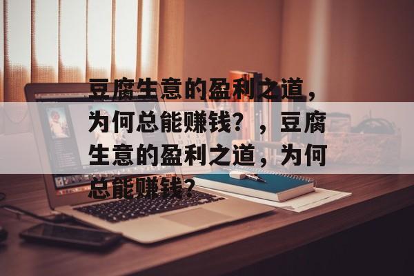 豆腐生意的盈利之道，为何总能赚钱？，豆腐生意的盈利之道，为何总能赚钱？