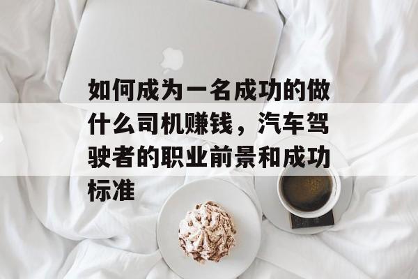 如何成为一名成功的做什么司机赚钱，汽车驾驶者的职业前景和成功标准