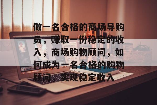 做一名合格的商场导购员，赚取一份稳定的收入，商场购物顾问，如何成为一名合格的购物顾问，实现稳定收入