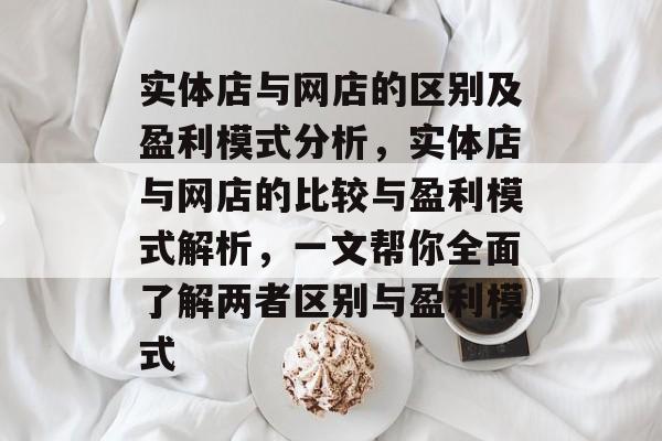 实体店与网店的区别及盈利模式分析,实体店与网店的比较与盈利模式解析,一文帮你全面了解两者区别与盈利模式 实体店与网店的区别及盈利模式分析,实体店与网店的比较与盈利模式解析,一文帮你全面了解两者区别与盈利模式