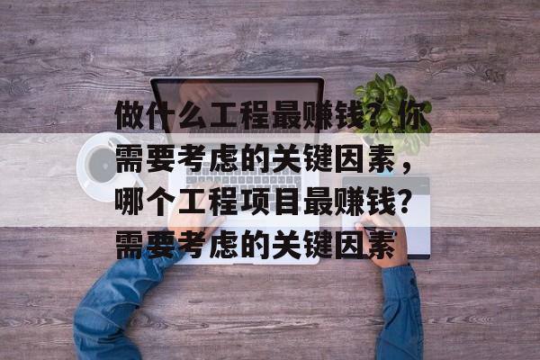做什么工程最赚钱？你需要考虑的关键因素，哪个工程项目最赚钱？需要考虑的关键因素