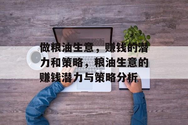 做粮油生意,赚钱的潜力和策略,粮油生意的赚钱潜力与策略分析 做粮油生意,赚钱的潜力和策略,粮油生意的赚钱潜力与策略分析