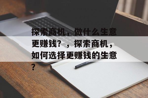 探索商机，做什么生意更赚钱？，探索商机，如何选择更赚钱的生意？