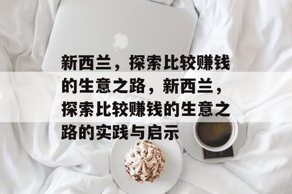 新西兰,探索比较赚钱的生意之路,新西兰,探索比较赚钱的生意之路的实践与启示 新西兰,探索比较赚钱的生意之路,新西兰,探索比较赚钱的生意之路的实践与启示