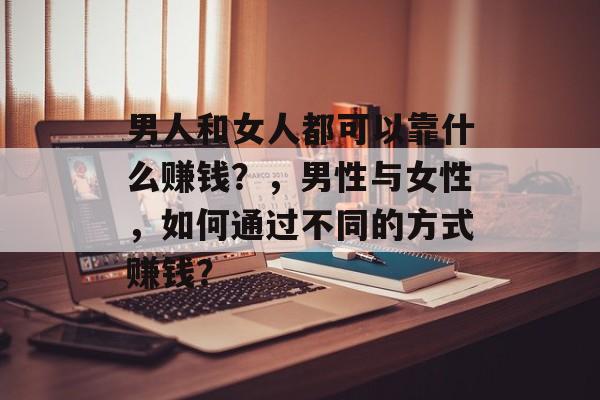 男人和女人都可以靠什么赚钱?,男性与女性,如何通过不同的方式赚钱? 男人和女人都可以靠什么赚钱?,男性与女性,如何通过不同的方式赚钱?