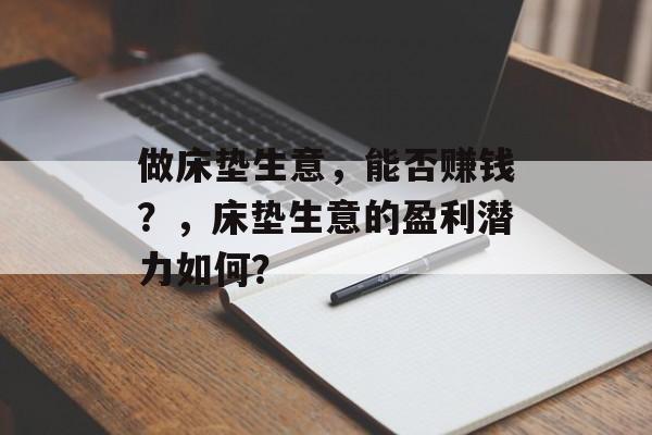 做床垫生意,能否赚钱?,床垫生意的盈利潜力如何? 做床垫生意,能否赚钱?,床垫生意的盈利潜力如何?