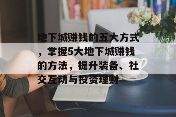 地下城赚钱的五大方式，掌握5大地下城赚钱的方法，提升装备、社交互动与投资理财