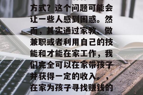 在家带孩子有什么赚钱方式？这个问题可能会让一些人感到困惑。然而，其实通过家教、做兼职或者利用自己的技能和才能在家工作，我们完全可以在家带孩子并获得一定的收入。，在家为孩子寻找赚钱的途径