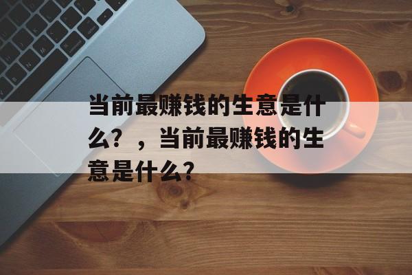 当前最赚钱的生意是什么？，当前最赚钱的生意是什么？