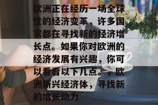 欧洲正在经历一场全球性的经济变革，许多国家都在寻找新的经济增长点。如果你对欧洲的经济发展有兴趣，你可以看看以下几点。，欧洲新兴经济体，寻找新的增长动力