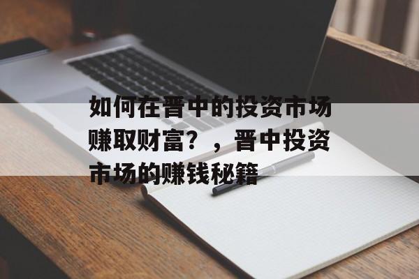 如何在晋中的投资市场赚取财富？，晋中投资市场的赚钱秘籍