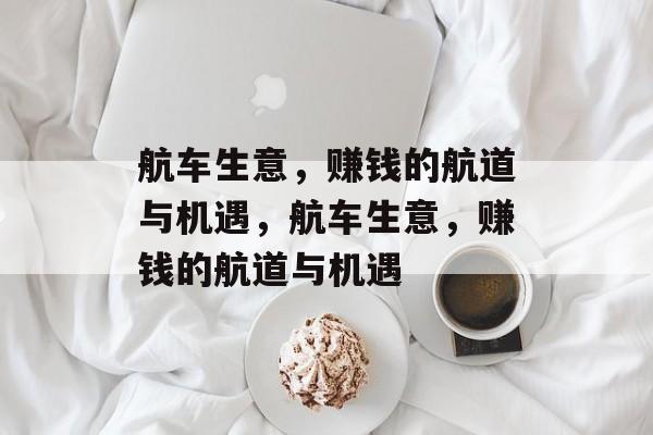 航车生意,赚钱的航道与机遇,航车生意,赚钱的航道与机遇 航车生意,赚钱的航道与机遇,航车生意,赚钱的航道与机遇